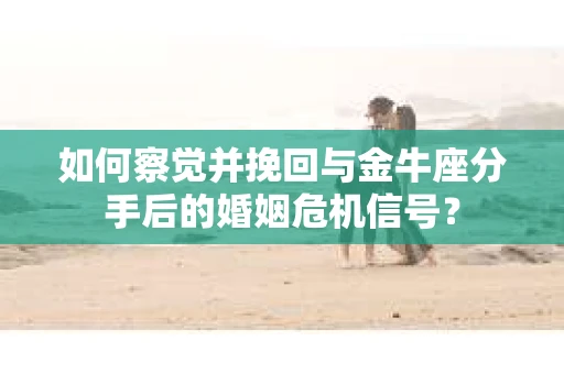 如何察觉并挽回与金牛座分手后的婚姻危机信号？