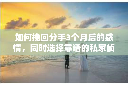 如何挽回分手3个月后的感情,同时选择靠谱的私家侦探社? 如何挽回分手3个月后的感情,同时选择靠谱的私家侦探社?