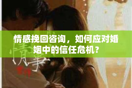 情感挽回咨询,如何应对婚姻中的信任危机? 情感挽回咨询,如何应对婚姻中的信任危机?