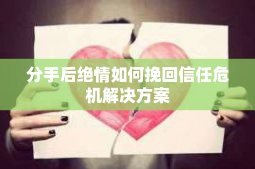 分手后绝情如何挽回信任危机解决方案