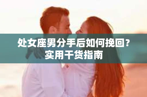 处女座男分手后如何挽回?实用干货指南 处女座男分手后如何挽回?实用干货指南