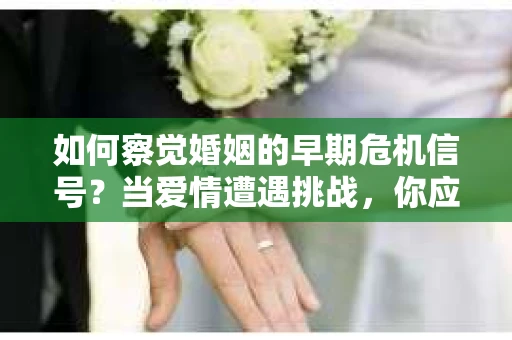 如何察觉婚姻的早期危机信号?当爱情遭遇挑战,你应该怎么办? 如何察觉婚姻的早期危机信号?当爱情遭遇挑战,你应该怎么办?