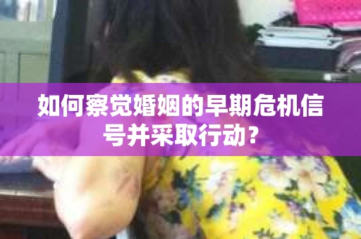 如何察觉婚姻的早期危机信号并采取行动？