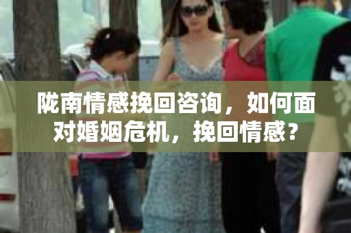 陇南情感挽回咨询，如何面对婚姻危机，挽回情感？