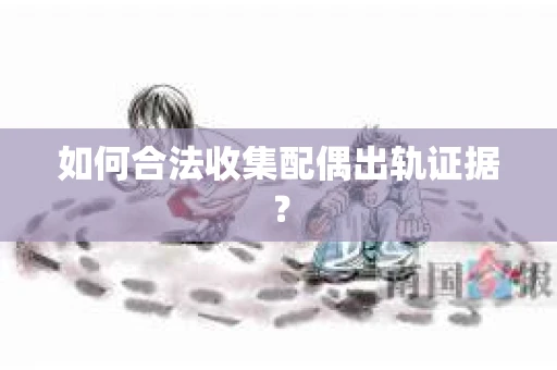 如何合法收集配偶出轨证据? 如何合法收集配偶出轨证据?