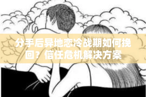 分手后异地恋冷战期如何挽回？信任危机解决方案