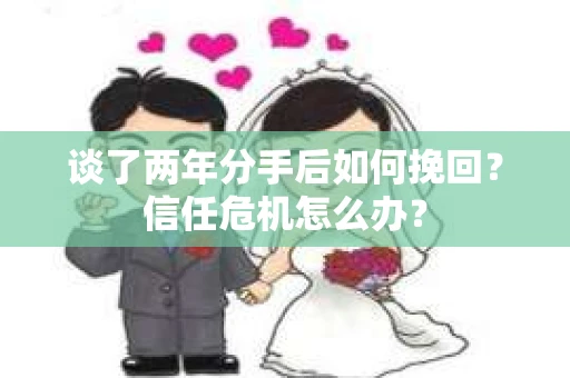 谈了两年分手后如何挽回？信任危机怎么办？