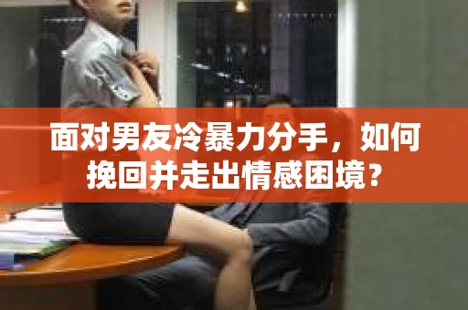 面对男友冷暴力分手，如何挽回并走出情感困境？