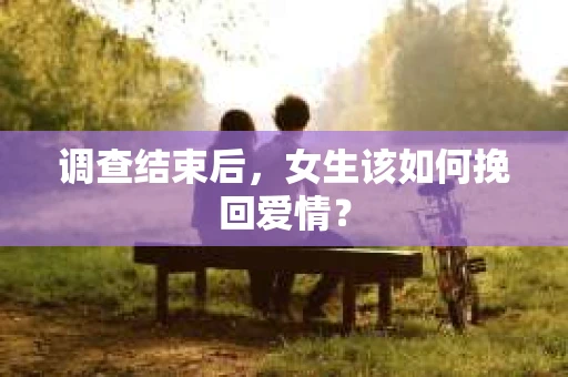 调查结束后,女生该如何挽回爱情? 调查结束后,女生该如何挽回爱情?