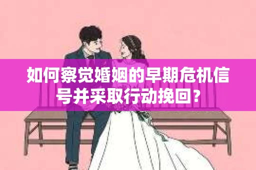 如何察觉婚姻的早期危机信号并采取行动挽回？