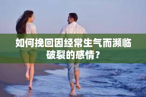 如何挽回因经常生气而濒临破裂的感情？