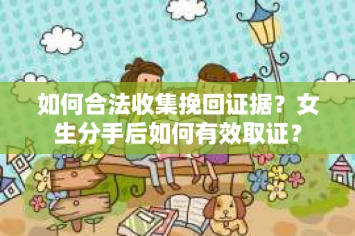 如何合法收集挽回证据？女生分手后如何有效取证？