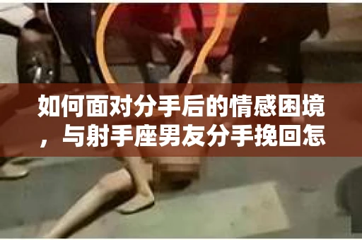 如何面对分手后的情感困境，与射手座男友分手挽回怎么办？