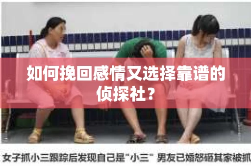 如何挽回感情又选择靠谱的侦探社? 如何挽回感情又选择靠谱的侦探社?