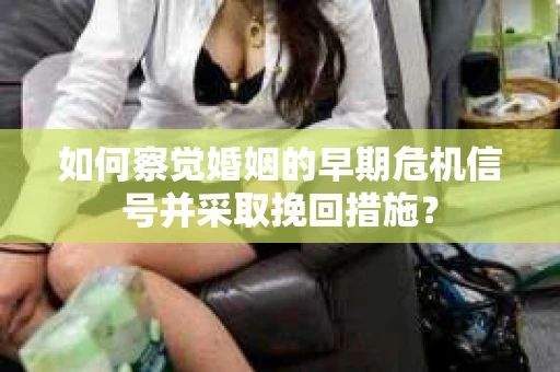 如何察觉婚姻的早期危机信号并采取挽回措施？