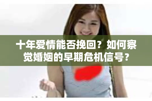 十年爱情能否挽回？如何察觉婚姻的早期危机信号？