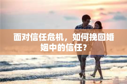 面对信任危机,如何挽回婚姻中的信任? 面对信任危机,如何挽回婚姻中的信任?