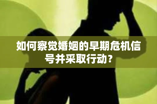 如何察觉婚姻的早期危机信号并采取行动？