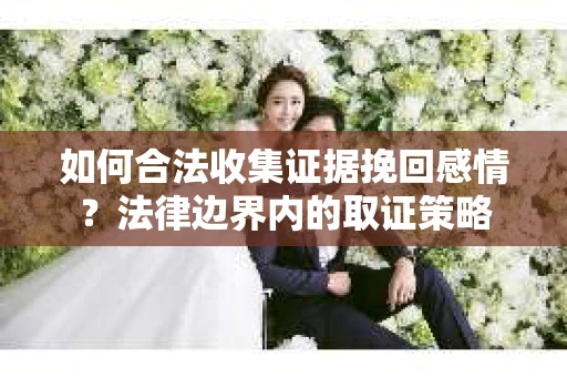 如何合法收集证据挽回感情？法律边界内的取证策略