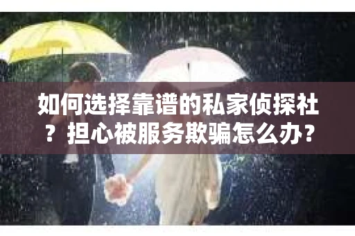 如何选择靠谱的私家侦探社?担心被服务欺骗怎么办? 如何选择靠谱的私家侦探社?担心被服务欺骗怎么办?