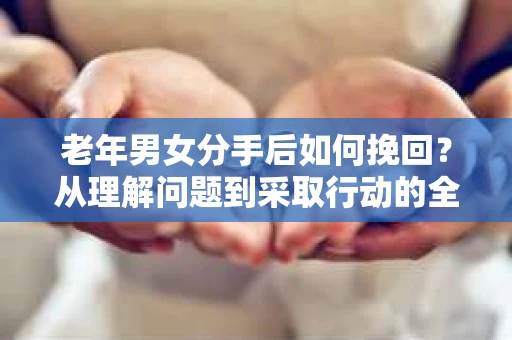 老年男女分手后如何挽回？从理解问题到采取行动的全面指南