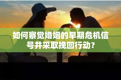 如何察觉婚姻的早期危机信号并采取挽回行动? 如何察觉婚姻的早期危机信号并采取挽回行动?