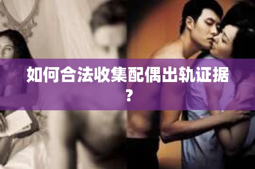 如何合法收集配偶出轨证据？