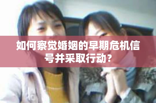 如何察觉婚姻的早期危机信号并采取行动？