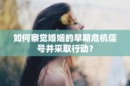如何察觉婚姻的早期危机信号并采取行动? 如何察觉婚姻的早期危机信号并采取行动?