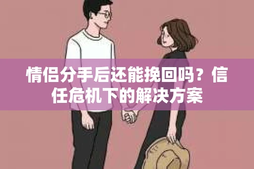 情侣分手后还能挽回吗?信任危机下的解决方案 情侣分手后还能挽回吗?信任危机下的解决方案
