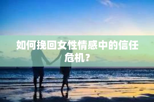 如何挽回女性情感中的信任危机？