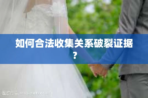 如何合法收集关系破裂证据？