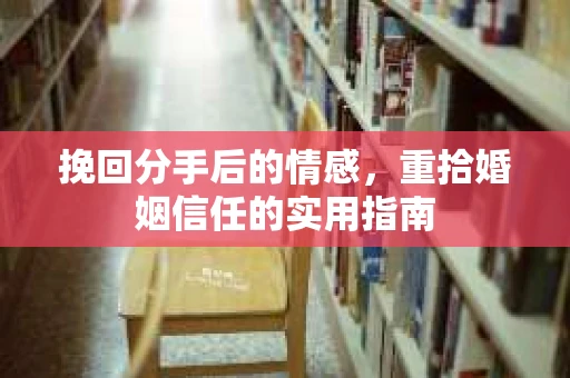 挽回分手后的情感，重拾婚姻信任的实用指南