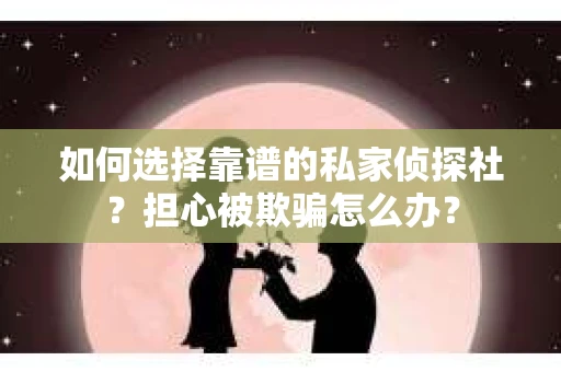 如何选择靠谱的私家侦探社?担心被欺骗怎么办? 如何选择靠谱的私家侦探社?担心被欺骗怎么办?