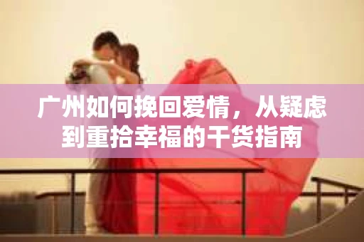 广州如何挽回爱情，从疑虑到重拾幸福的干货指南