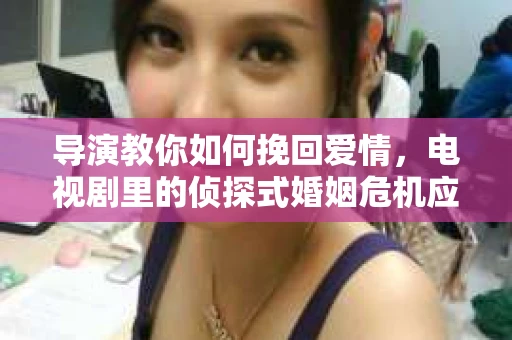 导演教你如何挽回爱情，电视剧里的侦探式婚姻危机应对法