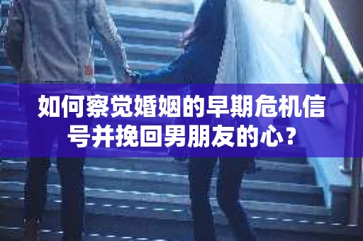 如何察觉婚姻的早期危机信号并挽回男朋友的心？