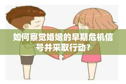 如何察觉婚姻的早期危机信号并采取行动? 如何察觉婚姻的早期危机信号并采取行动?