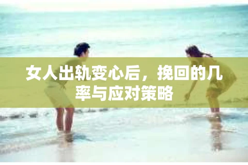女人出轨变心后，挽回的几率与应对策略