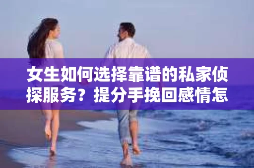 女生如何选择靠谱的私家侦探服务?提分手挽回感情怎么办? 女生如何选择靠谱的私家侦探服务?提分手挽回感情怎么办?