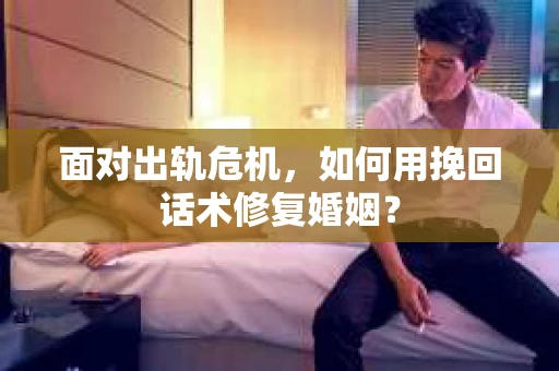 面对出轨危机，如何用挽回话术修复婚姻？