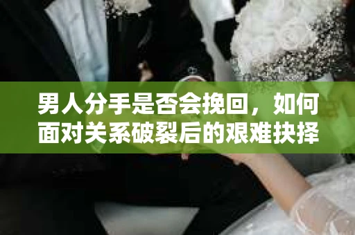 男人分手是否会挽回,如何面对关系破裂后的艰难抉择? 男人分手是否会挽回,如何面对关系破裂后的艰难抉择?