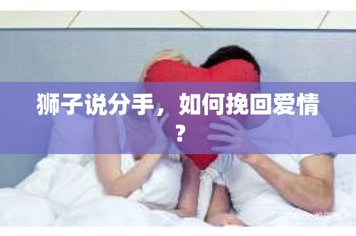 狮子说分手,如何挽回爱情? 狮子说分手,如何挽回爱情?