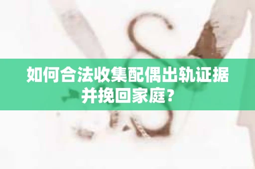 如何合法收集配偶出轨证据并挽回家庭？