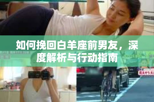 如何挽回白羊座前男友,深度解析与行动指南 如何挽回白羊座前男友,深度解析与行动指南