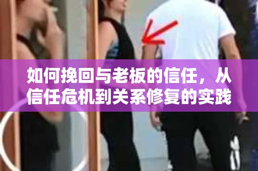 如何挽回与老板的信任,从信任危机到关系修复的实践指南 如何挽回与老板的信任,从信任危机到关系修复的实践指南