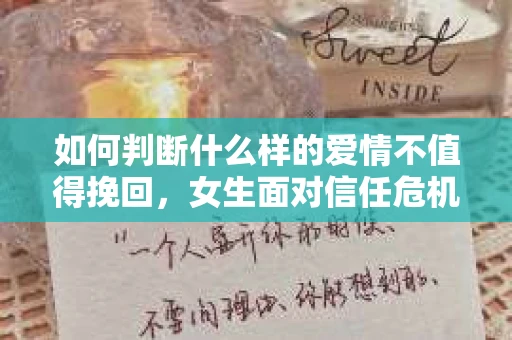 如何判断什么样的爱情不值得挽回，女生面对信任危机怎么办？