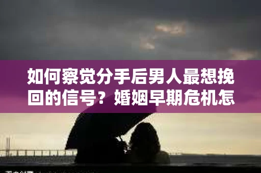 如何察觉分手后男人最想挽回的信号?婚姻早期危机怎么办? 如何察觉分手后男人最想挽回的信号?婚姻早期危机怎么办?