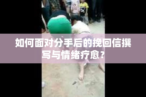 如何面对分手后的挽回信撰写与情绪疗愈？