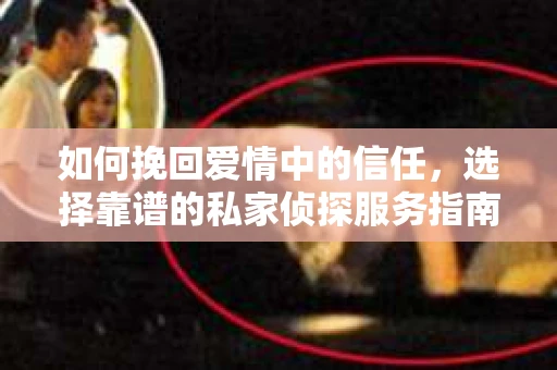 如何挽回爱情中的信任,选择靠谱的私家侦探服务指南 如何挽回爱情中的信任,选择靠谱的私家侦探服务指南